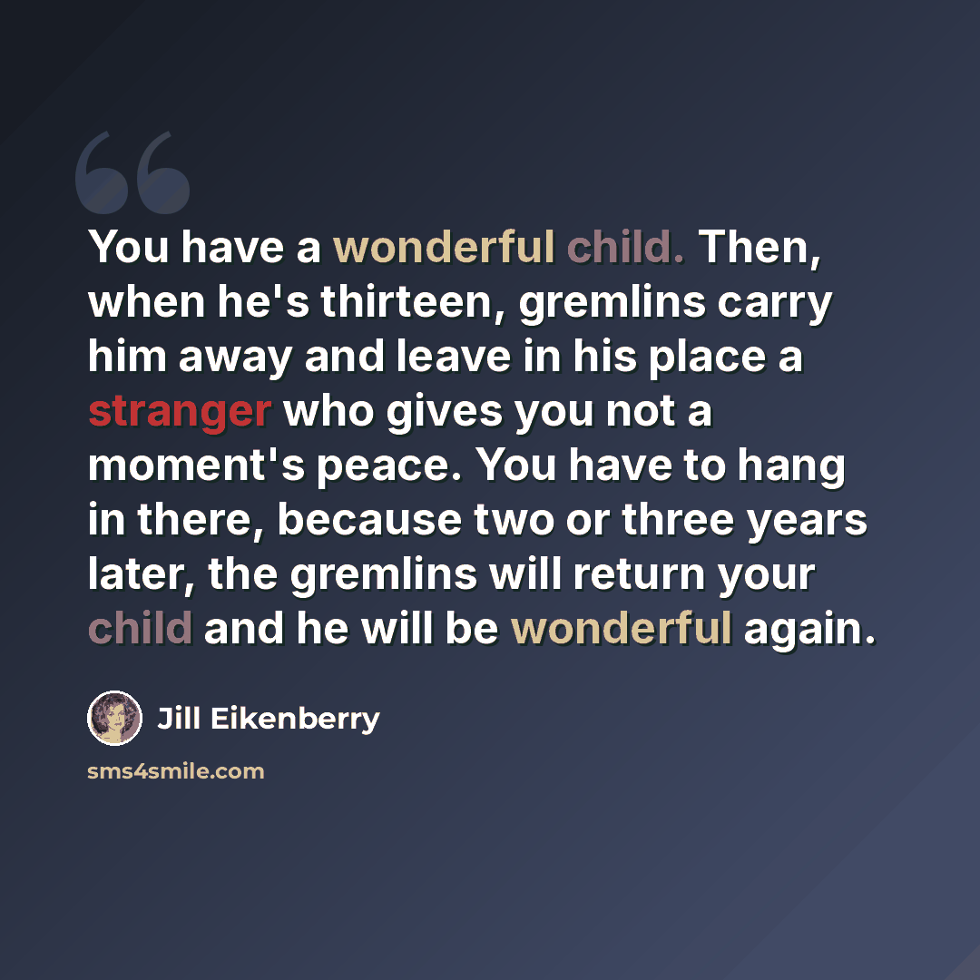 “You have a wonderful child. Then, when he's thirteen, gremlins carry him away and leave in his place a stranger who gives you not a moment's peace. You have to hang in there, because two or three years later, the gremlins will return your child and he will be wonderful again.” quote by Jill Eikenberry