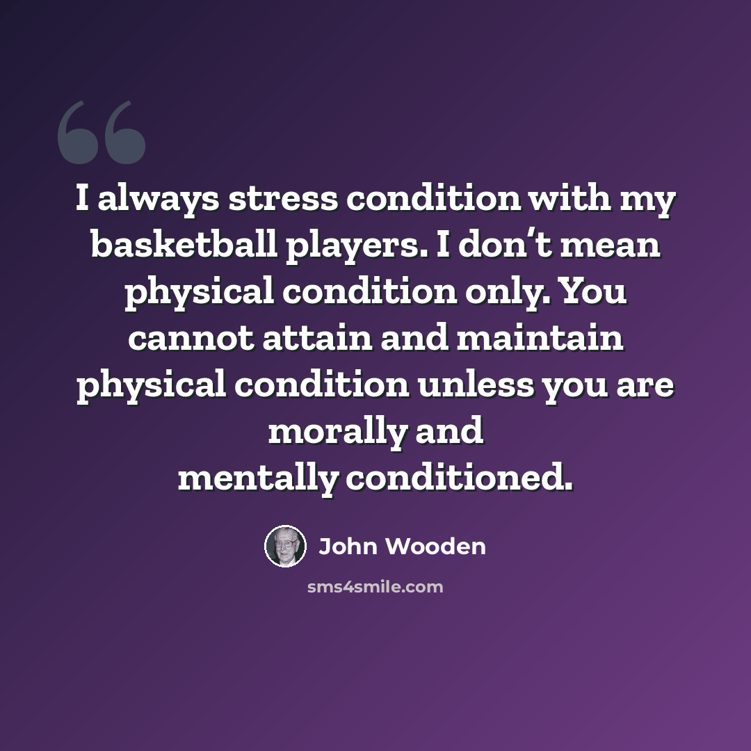 “I always stress condition with my basketball players. I don’t mean physical condition only. You cannot attain and maintain physical condition unless you are morally and mentally conditioned.” quote by John Wooden