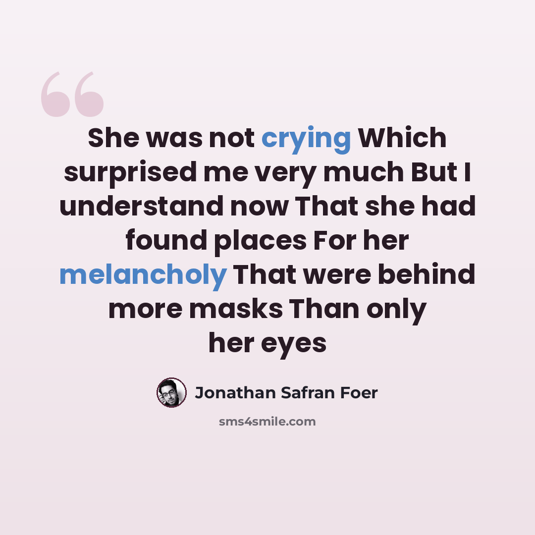 “She was not crying Which surprised me very much But I understand now That she had found places For her melancholy That were behind more masks Than only her eyes” quote by Jonathan Safran Foer