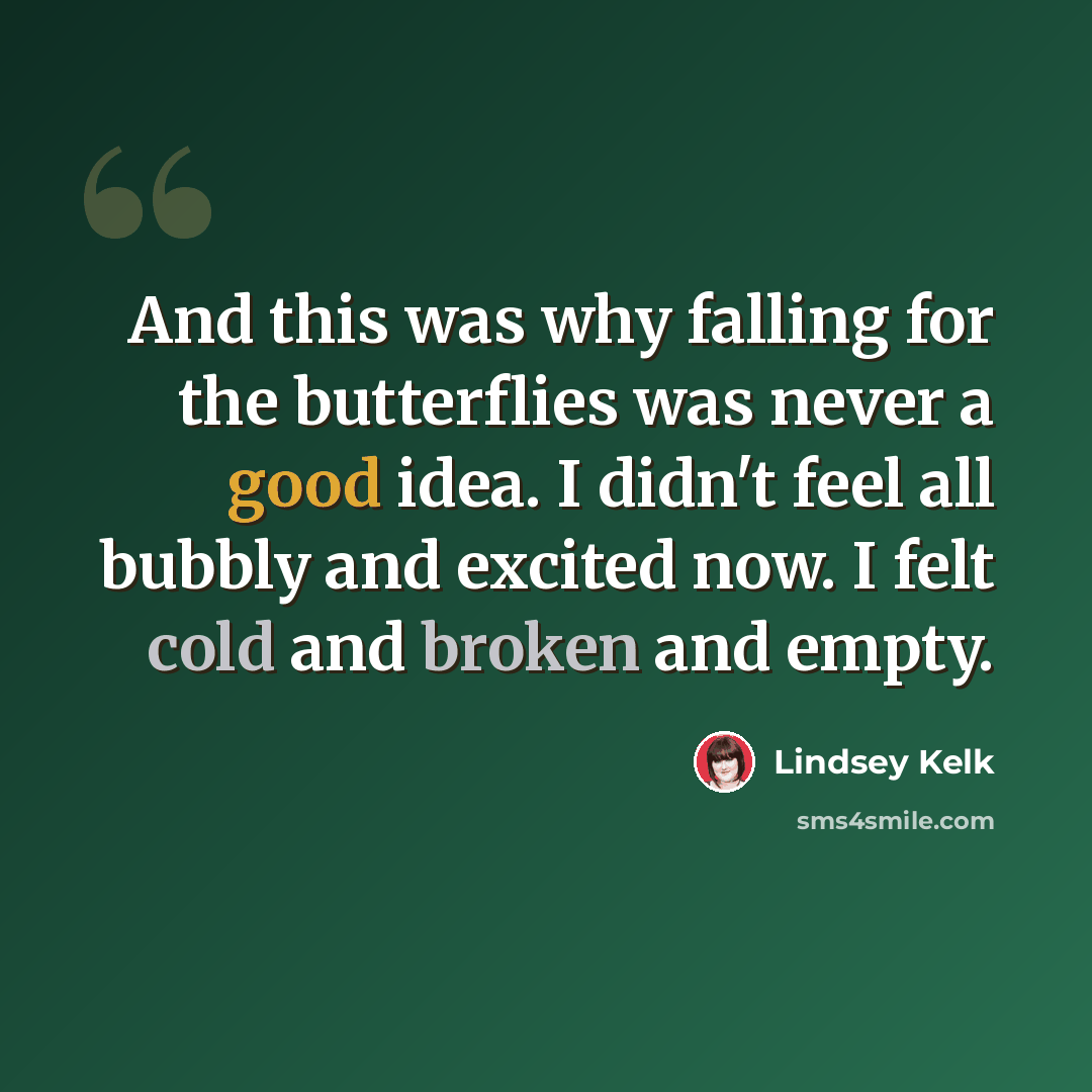 “And this was why falling for the butterflies was never a good idea. I didn't feel all bubbly and excited now. I felt cold and broken and empty.” quote by Lindsey Kelk