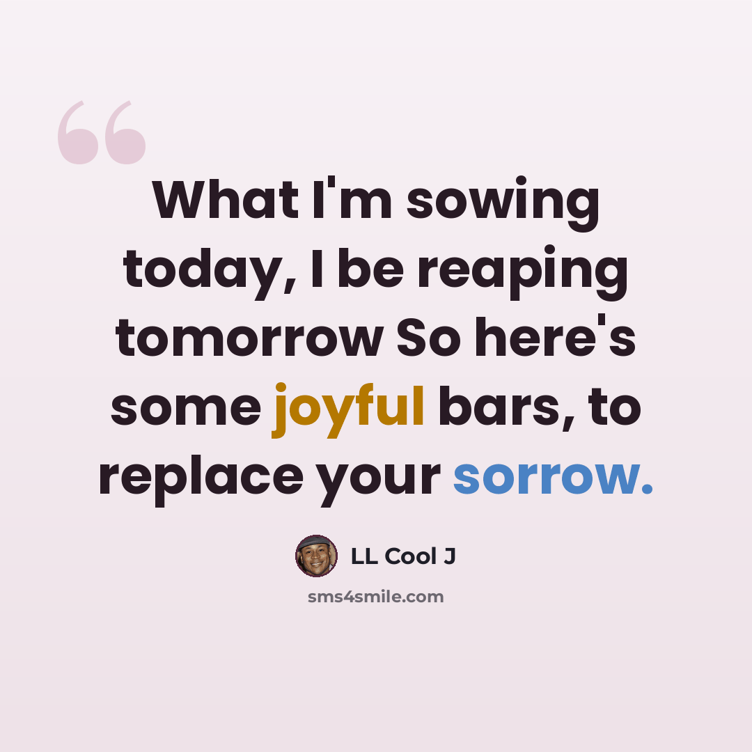 “What I'm sowing today, I be reaping tomorrow So here's some joyful bars, to replace your sorrow.” quote by LL Cool J