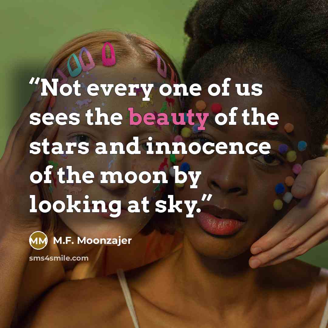 “Not every one of us sees the beauty of the stars and innocence of the moon by looking at sky.” quote by M.F. Moonzajer