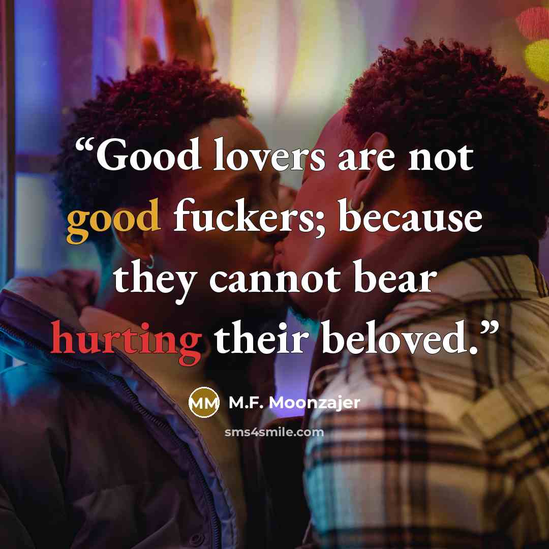 “Good lovers are not good fuckers; because they cannot bear hurting their beloved.” quote by M.F. Moonzajer
