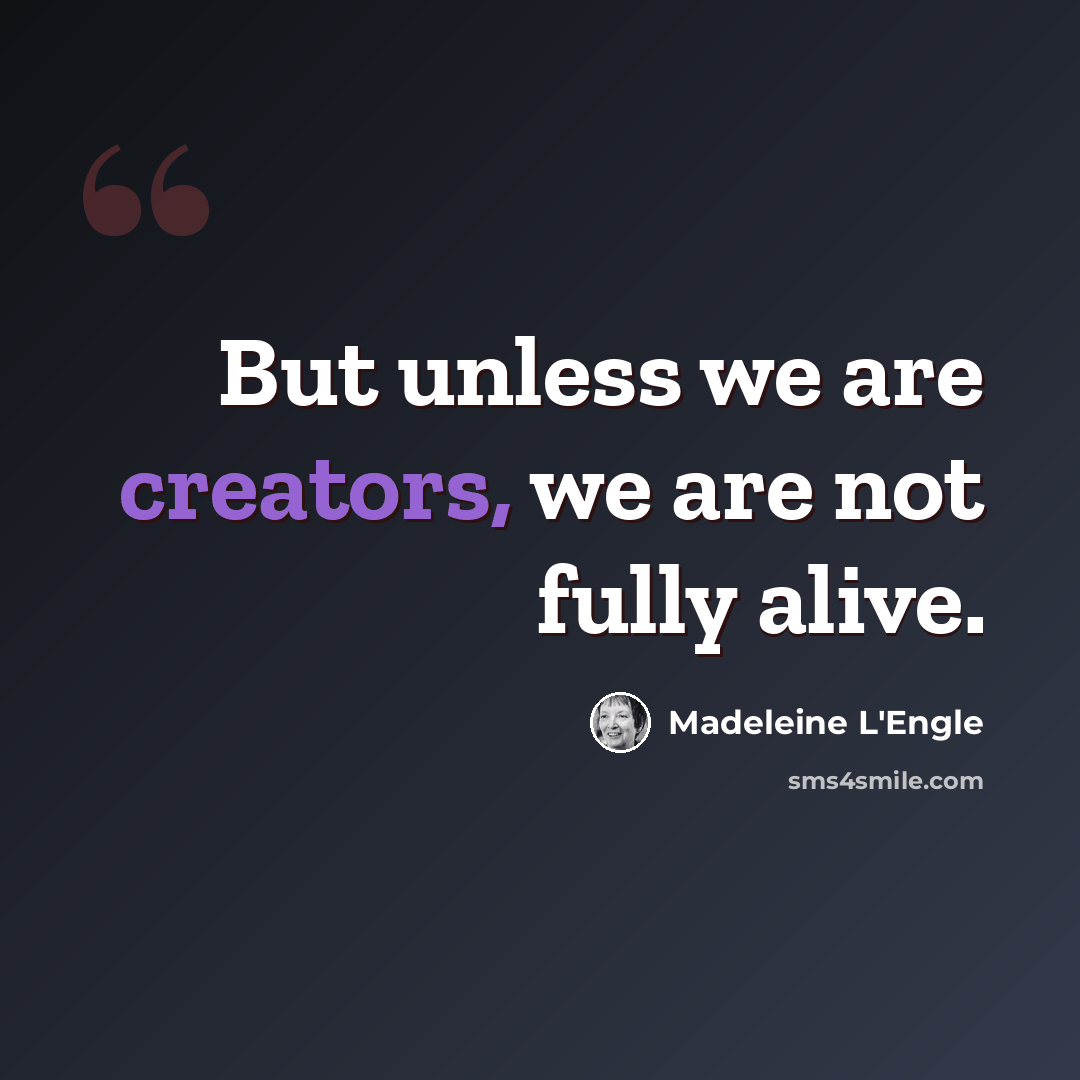 “But unless we are creators, we are not fully alive.” quote by Madeleine L'Engle