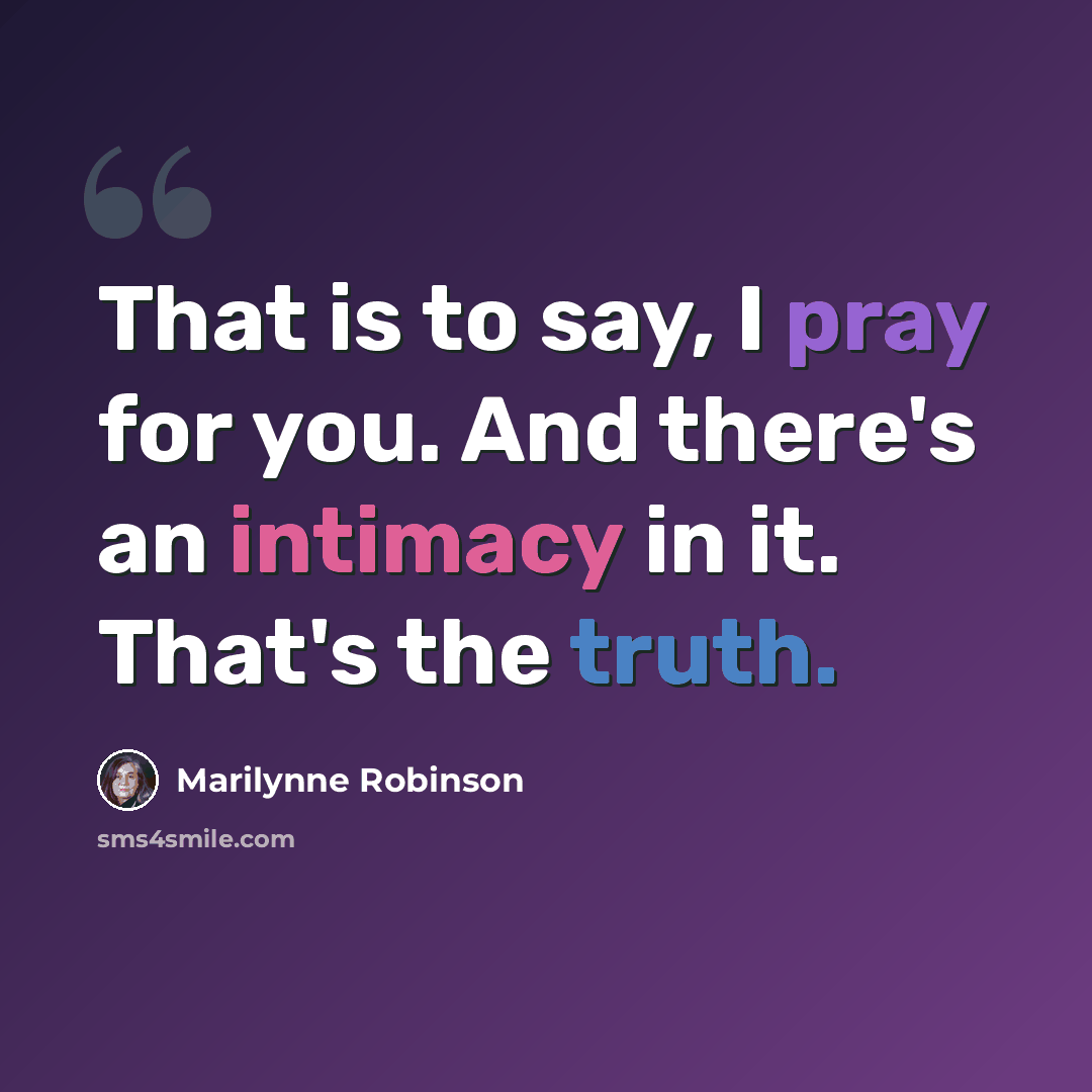 “That is to say, I pray for you. And there's an intimacy in it. That's the truth.” quote by Marilynne Robinson