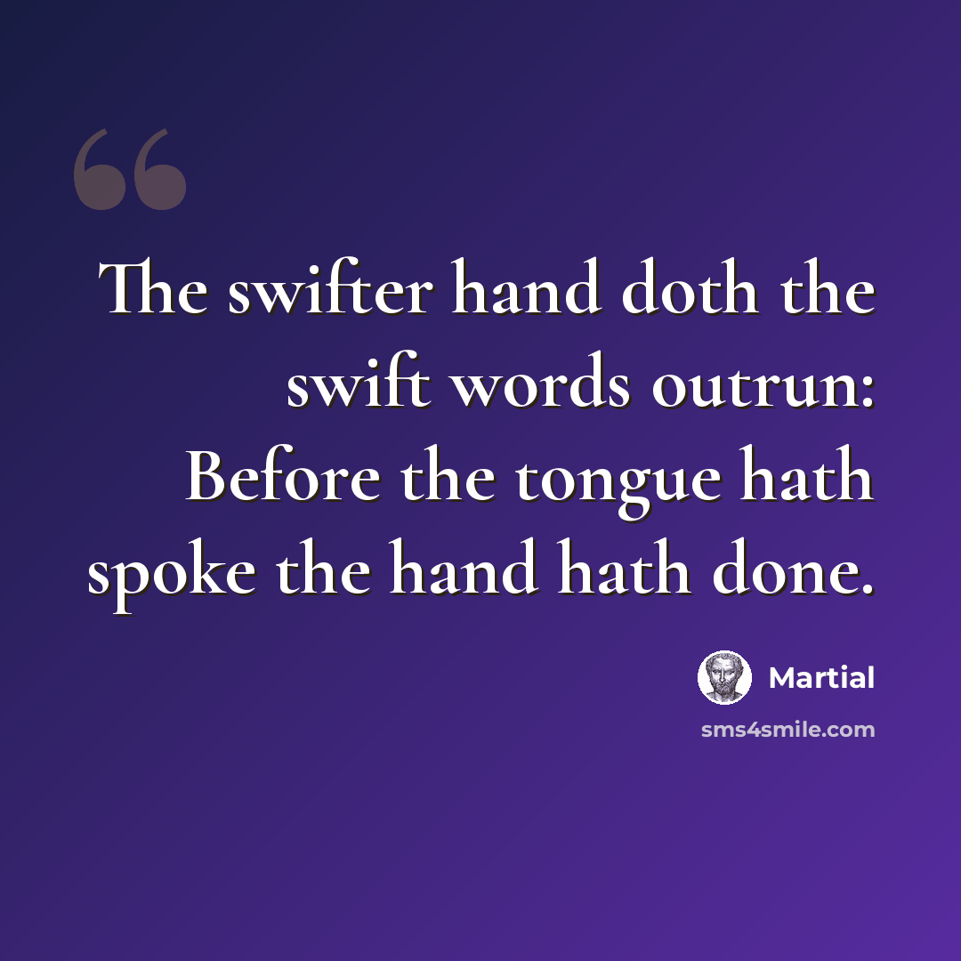 “The swifter hand doth the swift words outrun: Before the tongue hath spoke the hand hath done.” quote by Martial