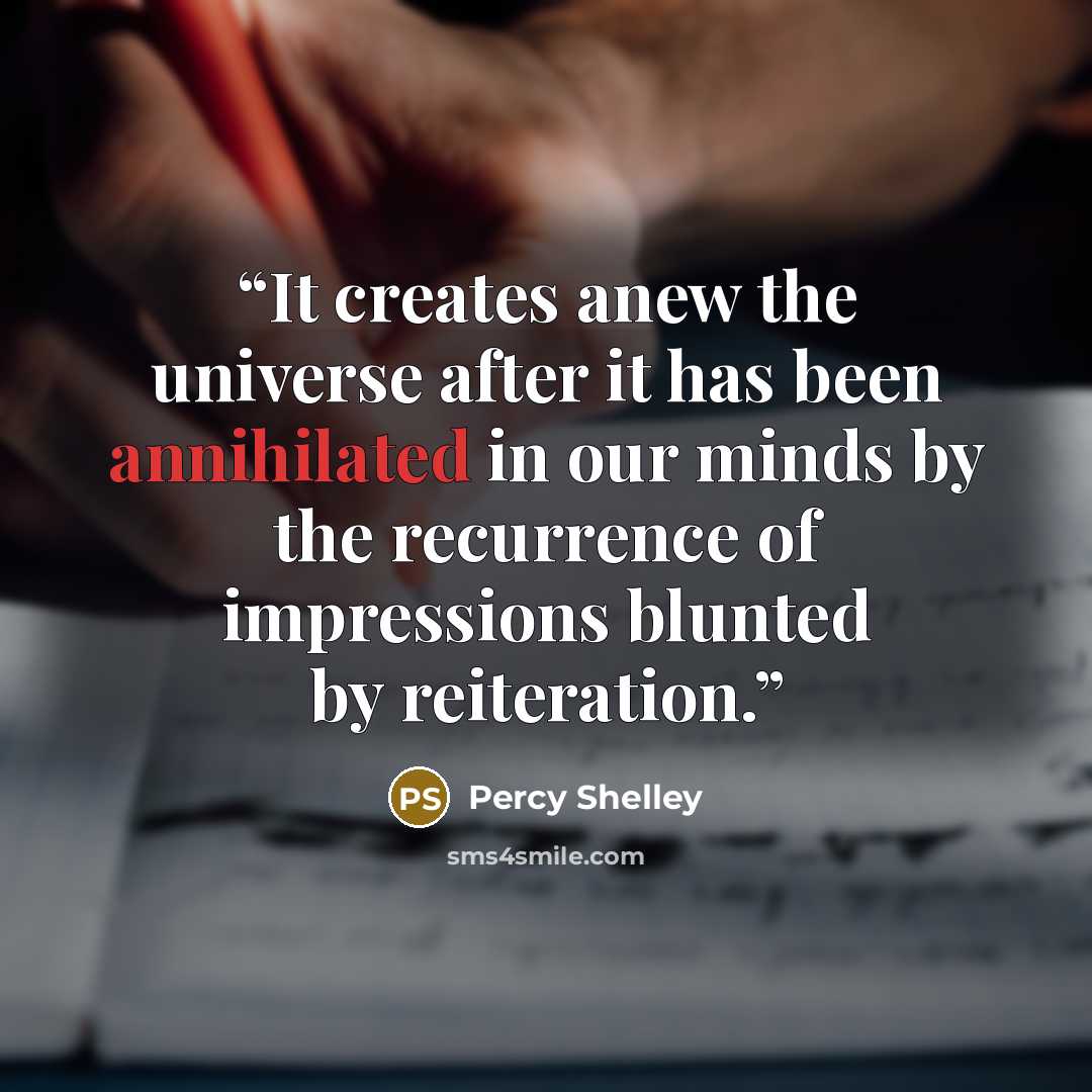 “It creates anew the universe after it has been annihilated in our minds by the recurrence of impressions blunted by reiteration.” quote by Percy Shelley