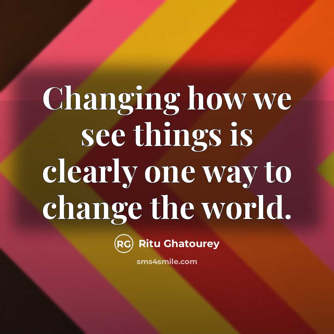 “Changing how we see things is clearly one way to change the world.” quote by Ritu Ghatourey