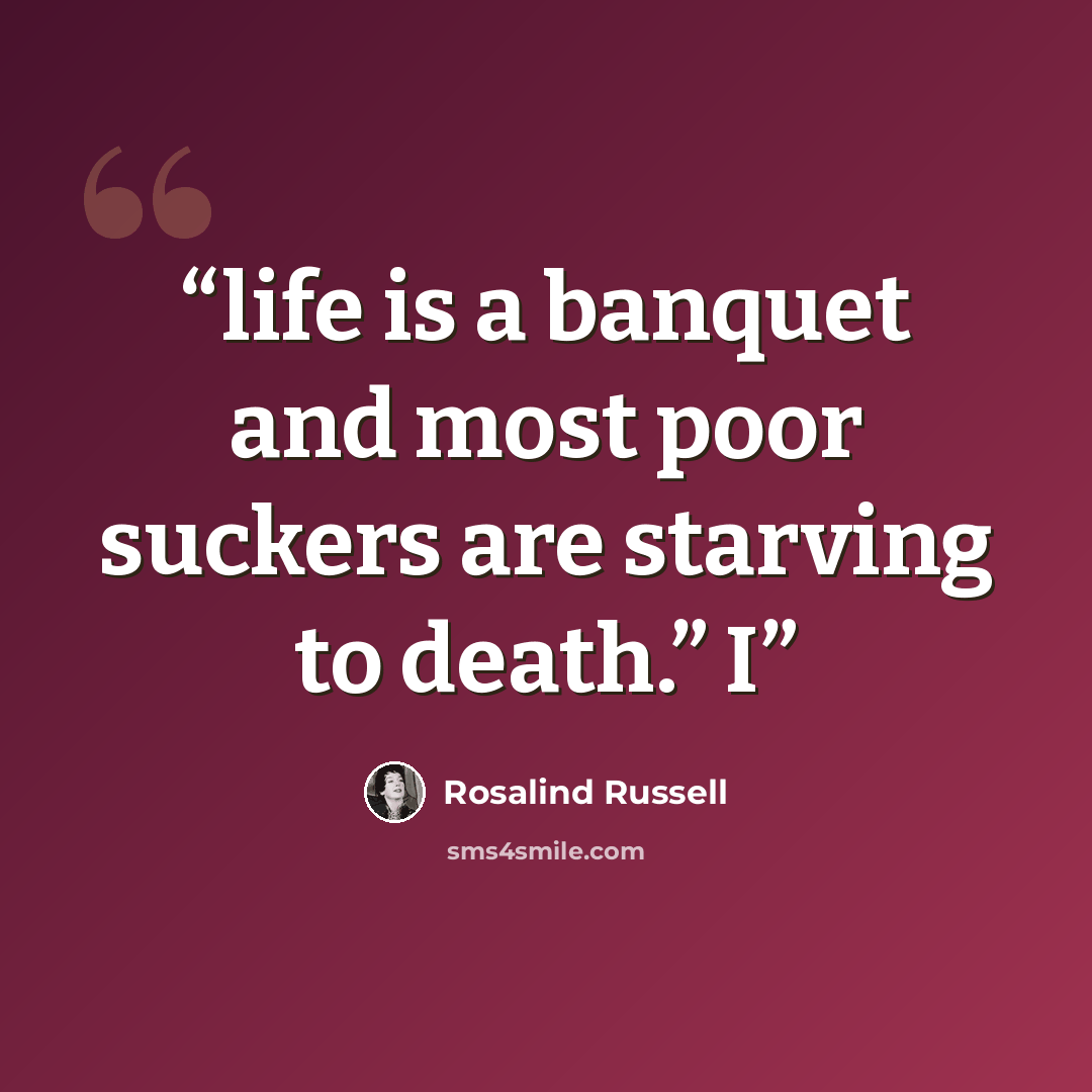 “life is a banquet and most poor suckers are starving to death.” I” quote by Rosalind Russell