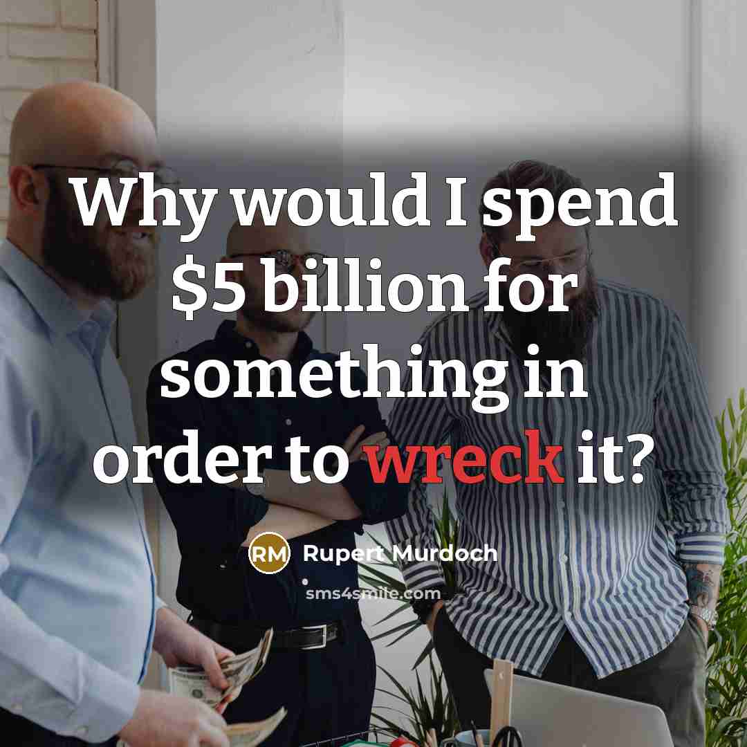 “Why would I spend $5 billion for something in order to wreck it?” quote by Rupert Murdoch