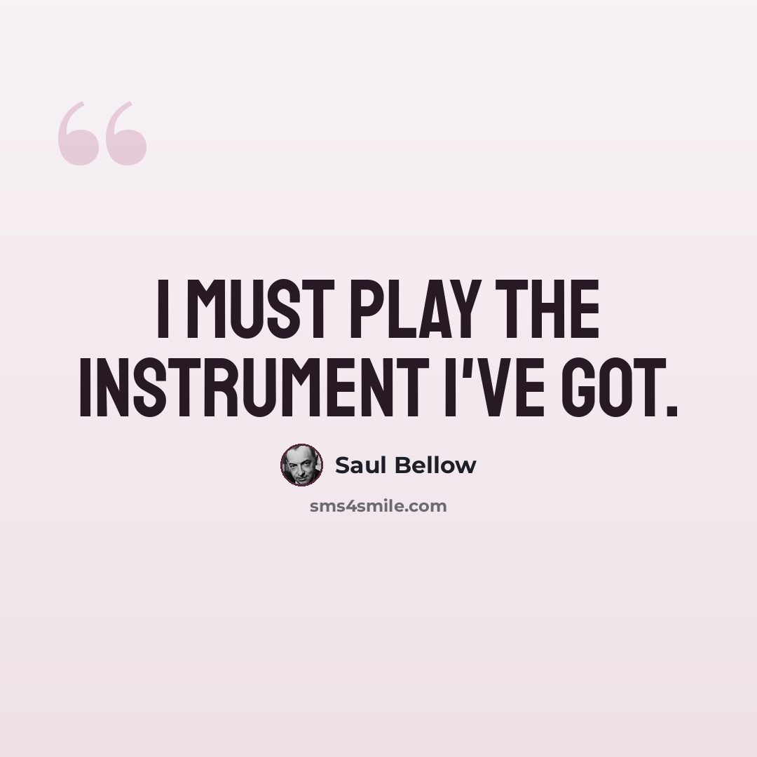 “I must play the instrument I've got.” quote by Saul Bellow