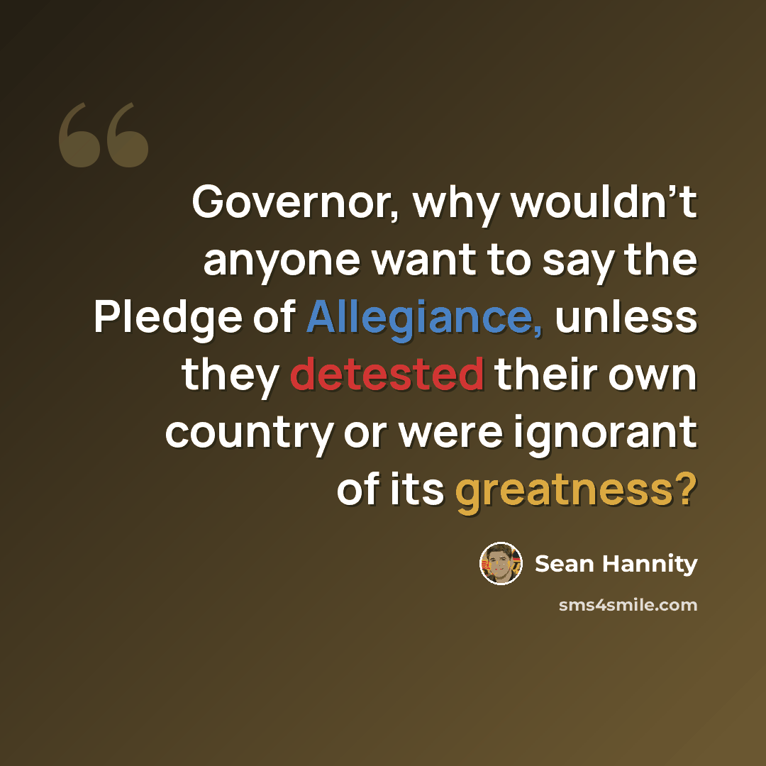 “Governor, why wouldn't anyone want to say the Pledge of Allegiance, unless they detested their own country or were ignorant of its greatness?” quote by Sean Hannity
