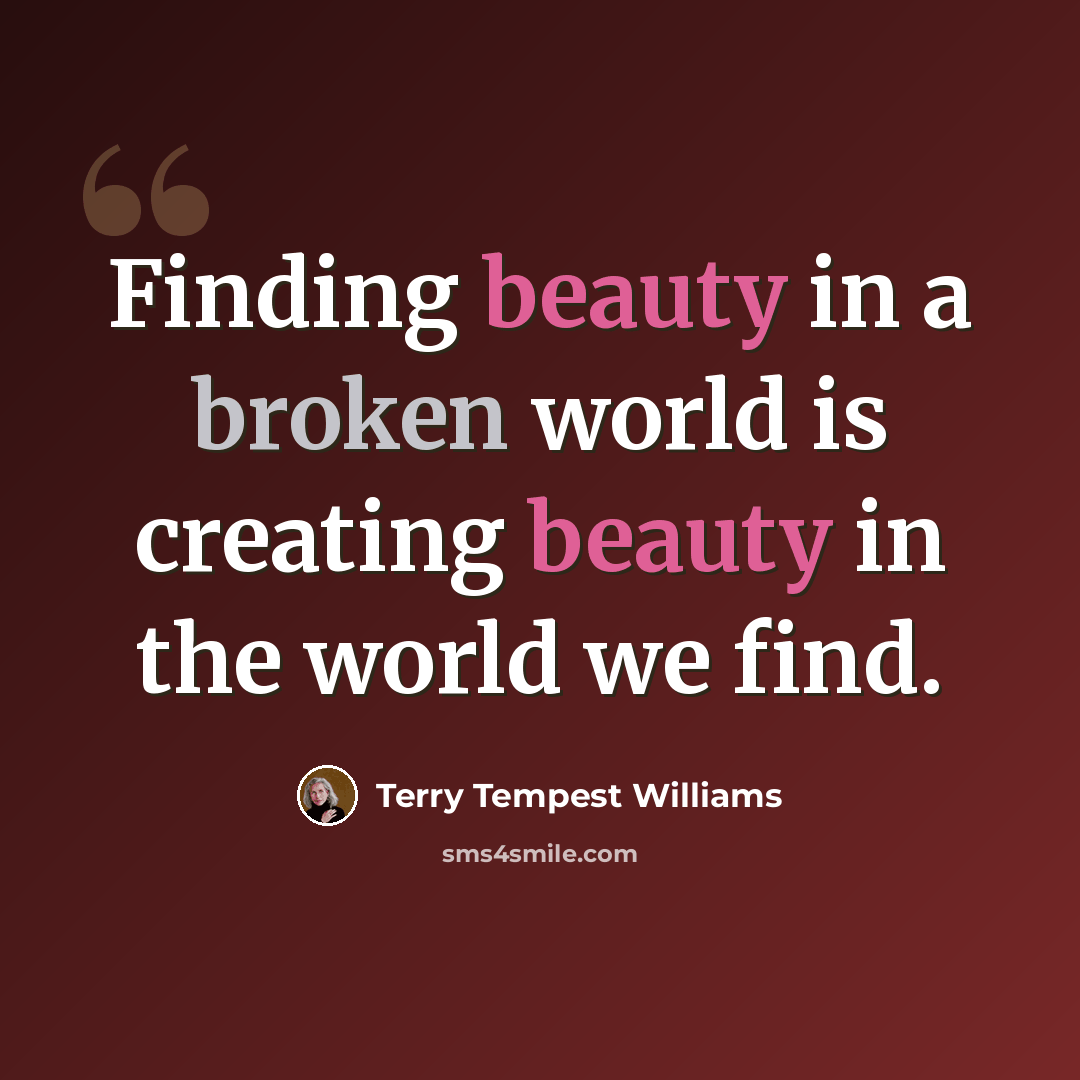 “Finding beauty in a broken world is creating beauty in the world we find.” quote by Terry Tempest Williams
