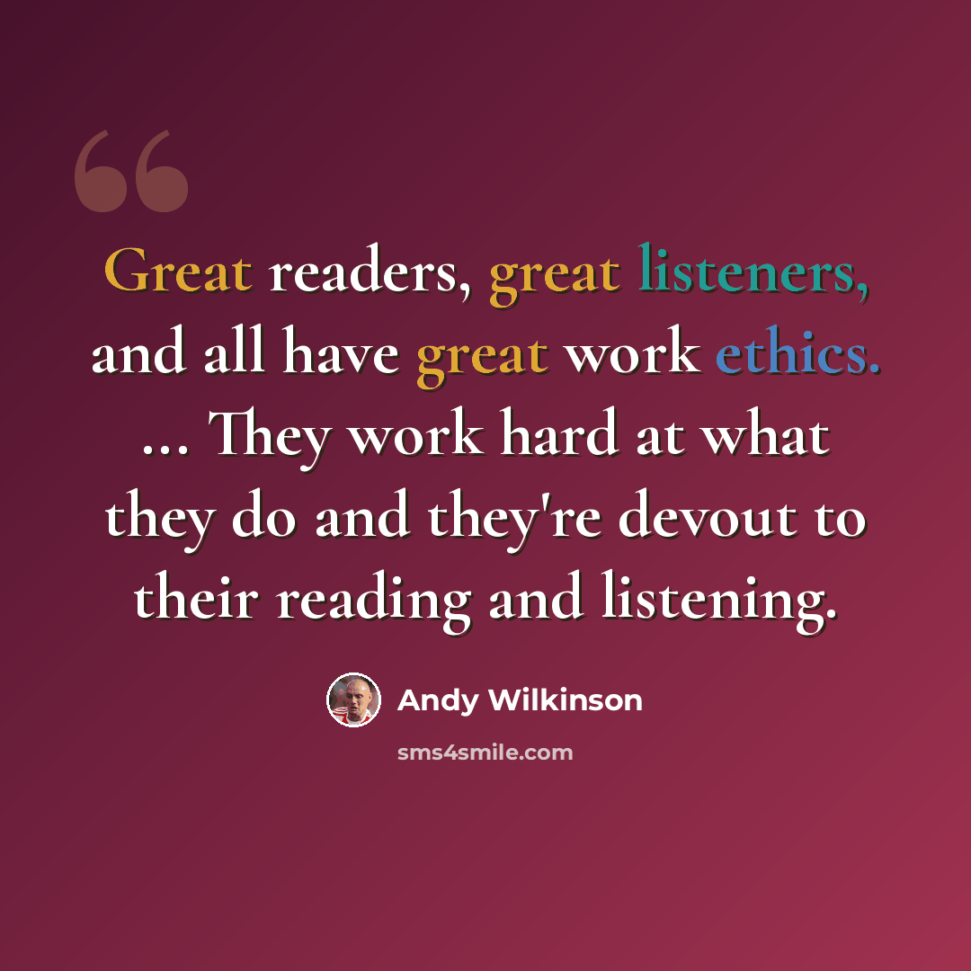 “Great readers, great listeners, and all have great work ethics. ... They work hard at what they do and they're devout to their reading and listening.” quote by Andy Wilkinson
