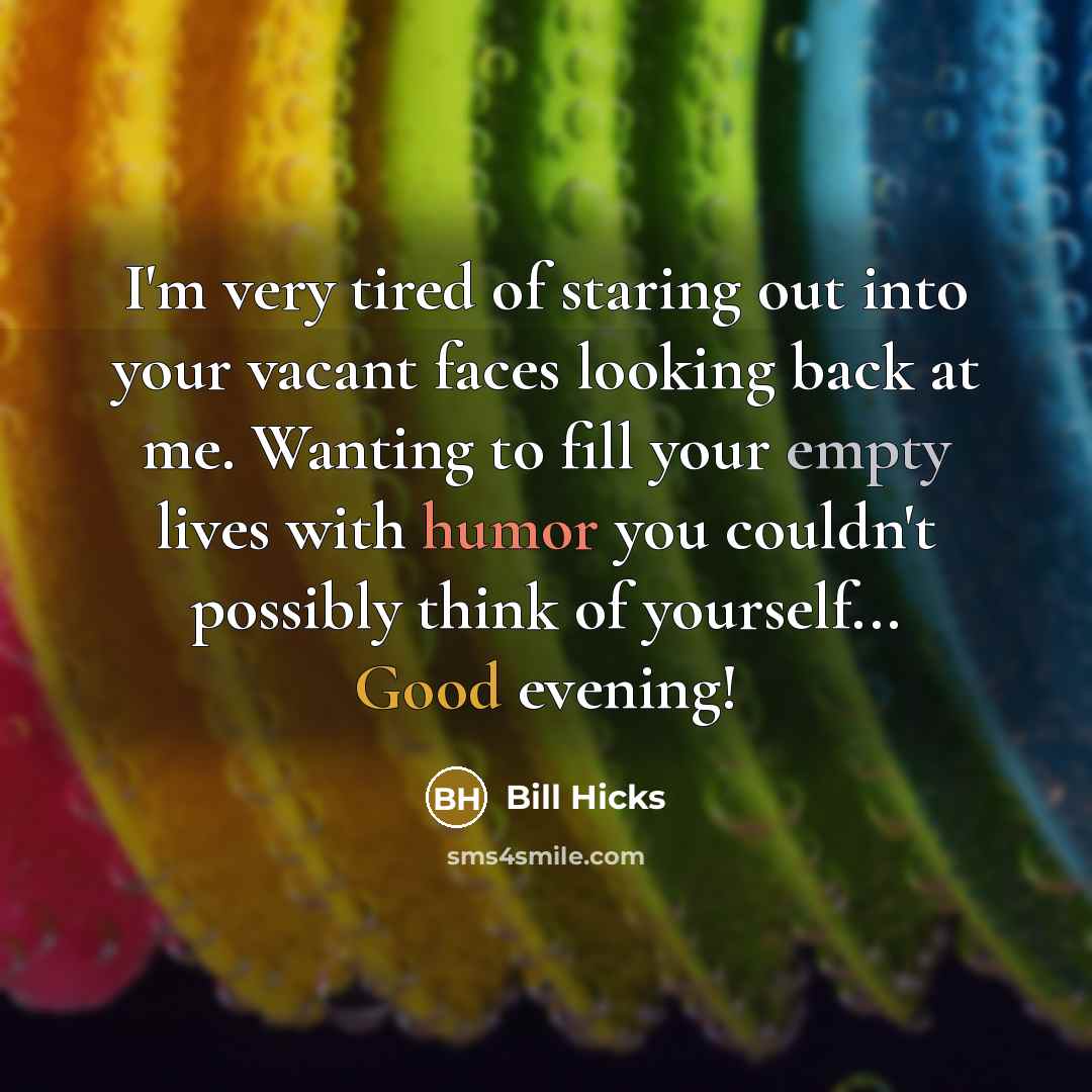 “I'm very tired of staring out into your vacant faces looking back at me. Wanting to fill your empty lives with humor you couldn't possibly think of yourself... Good evening!” quote by Bill Hicks