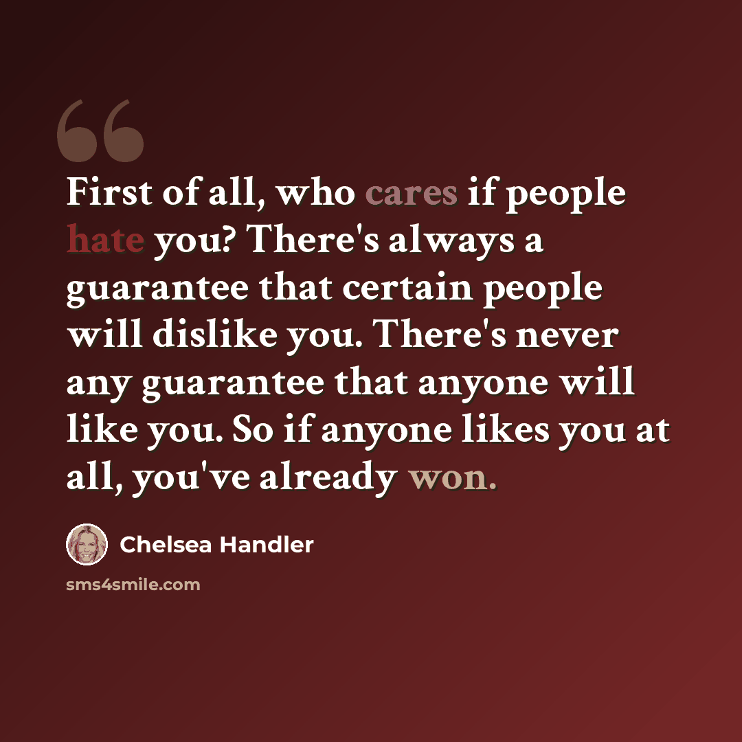 “First of all, who cares if people hate you? There's always a guarantee that certain people will dislike you. There's never any guarantee that anyone will like you. So if anyone likes you at all, you've already won.” quote by Chelsea Handler