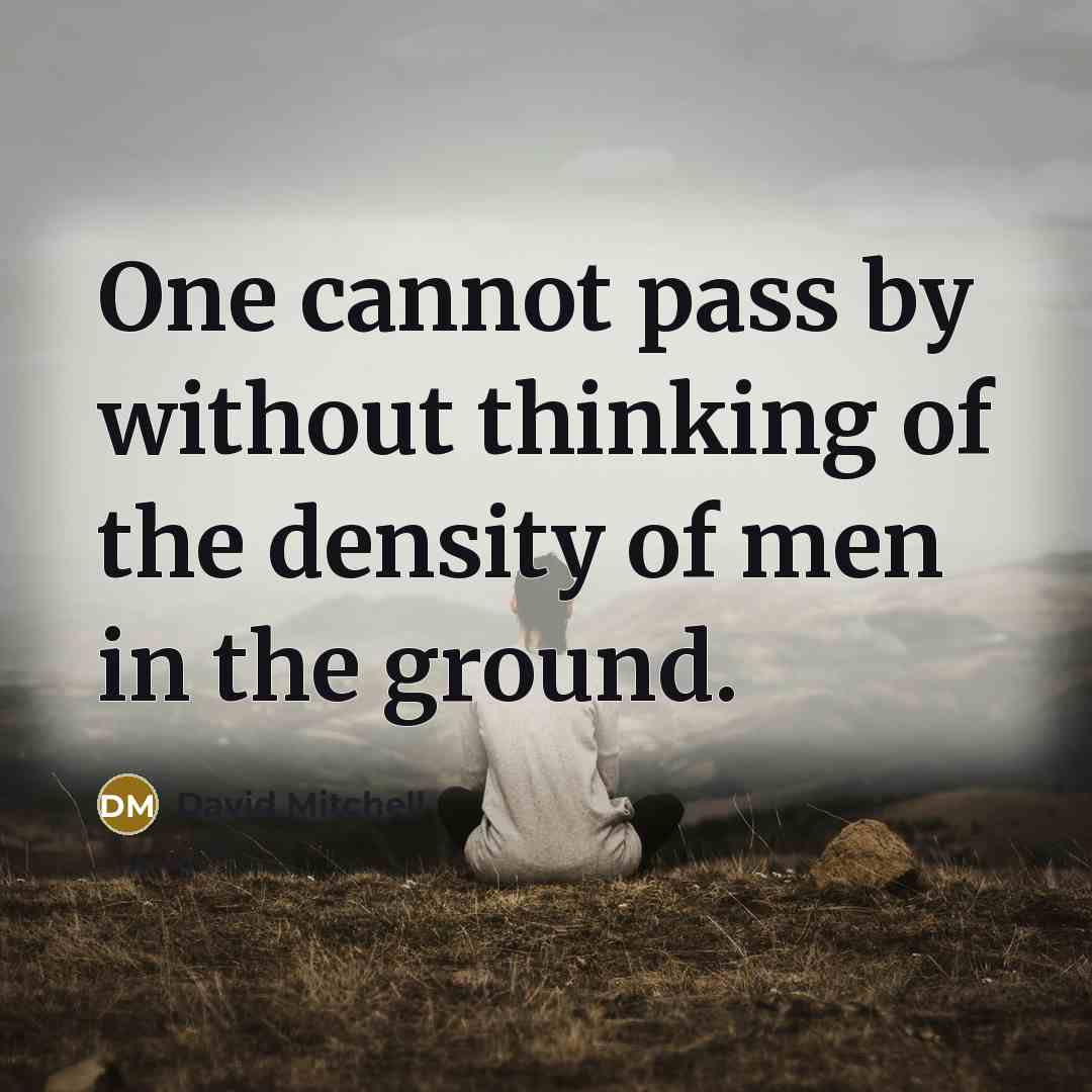 “One cannot pass by without thinking of the density of men in the ground.” quote by David Mitchell