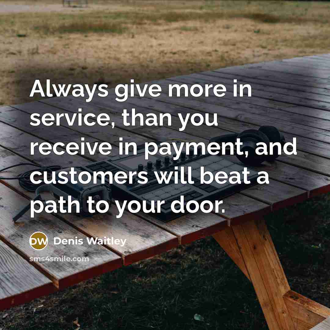 “Always give more in service, than you receive in payment, and customers will beat a path to your door.” quote by Denis Waitley