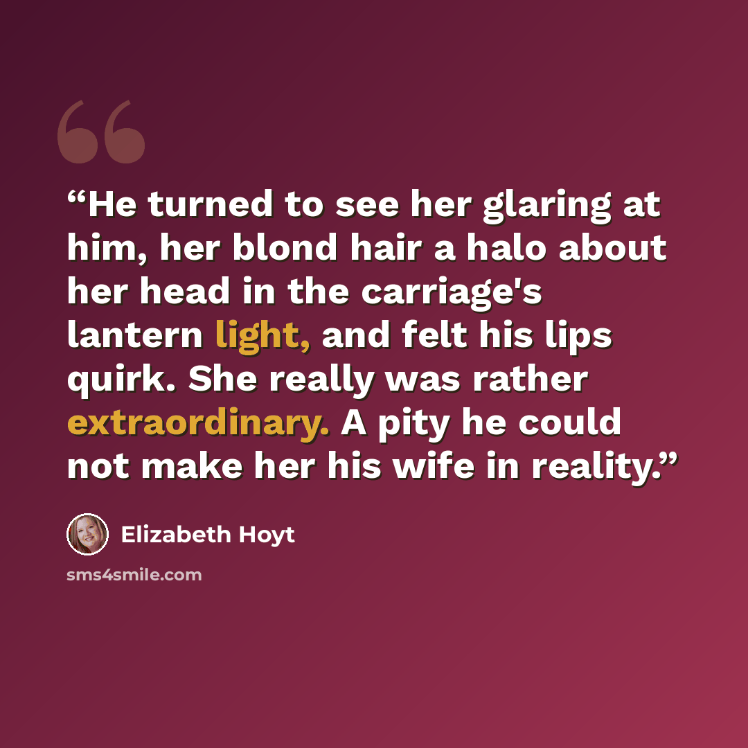 “He turned to see her glaring at him, her blond hair a halo about her head in the carriage's lantern light, and felt his lips quirk. She really was rather extraordinary. A pity he could not make her his wife in reality.” quote by Elizabeth Hoyt