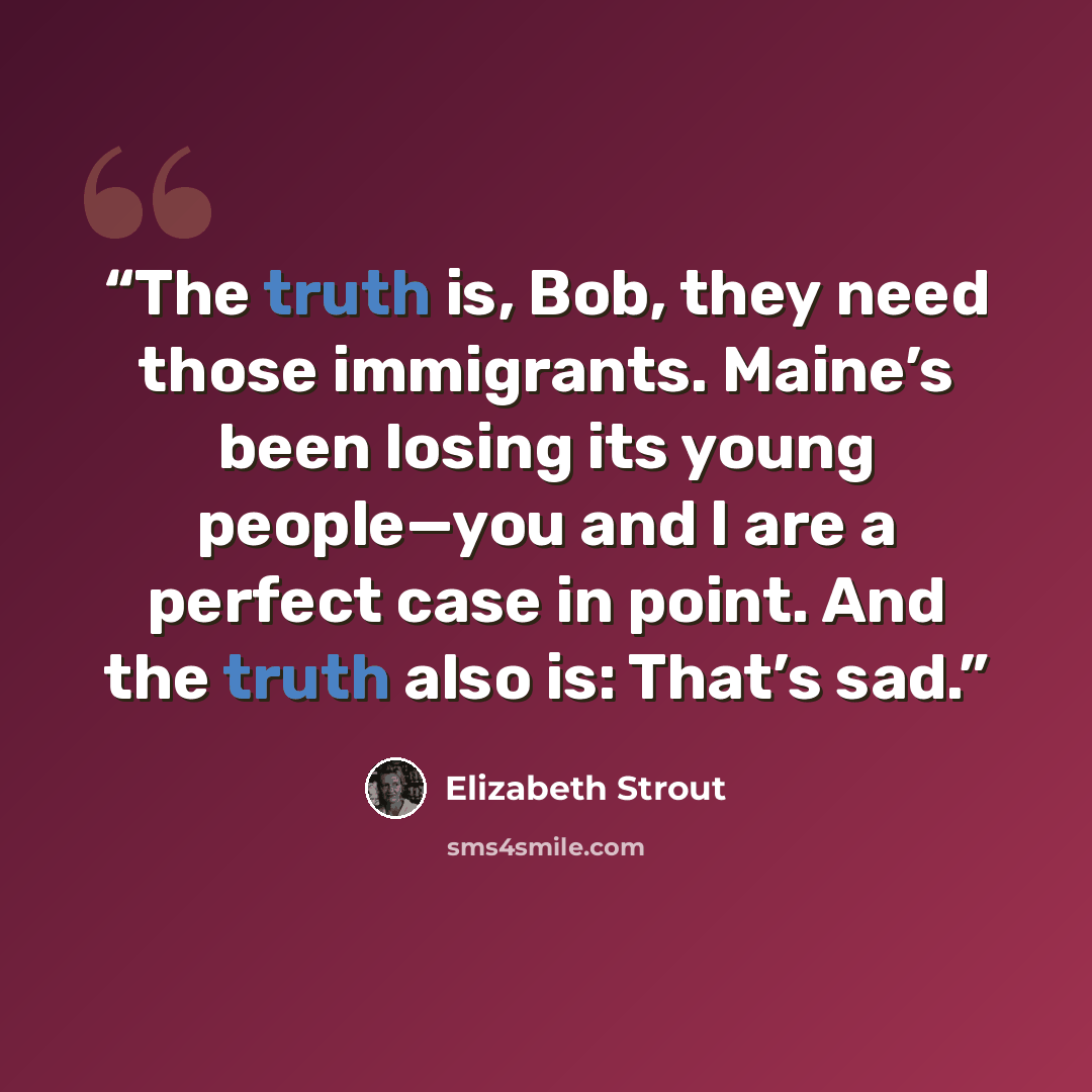 “The truth is, Bob, they need those immigrants. Maine’s been losing its young people—you and I are a perfect case in point. And the truth also is: That’s sad.” quote by Elizabeth Strout
