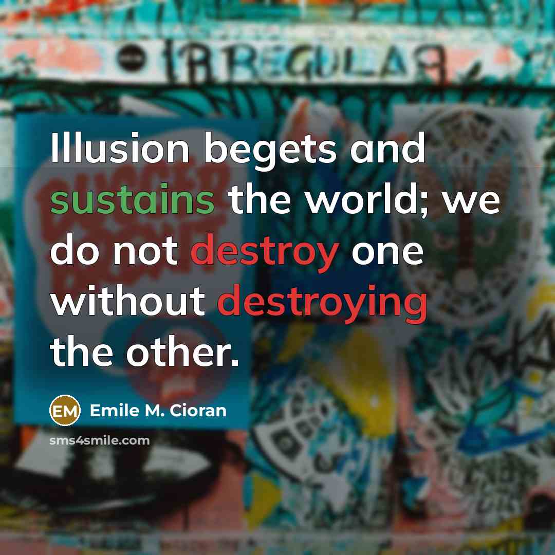 “Illusion begets and sustains the world; we do not destroy one without destroying the other.” quote by Emile M. Cioran