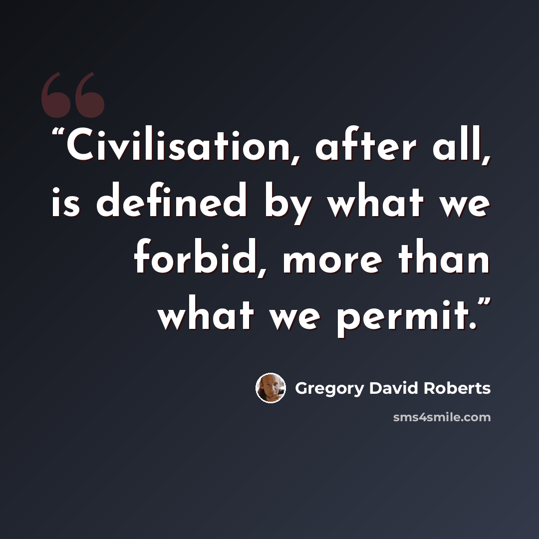 “Civilisation, after all, is defined by what we forbid, more than what we permit.” quote by Gregory David Roberts
