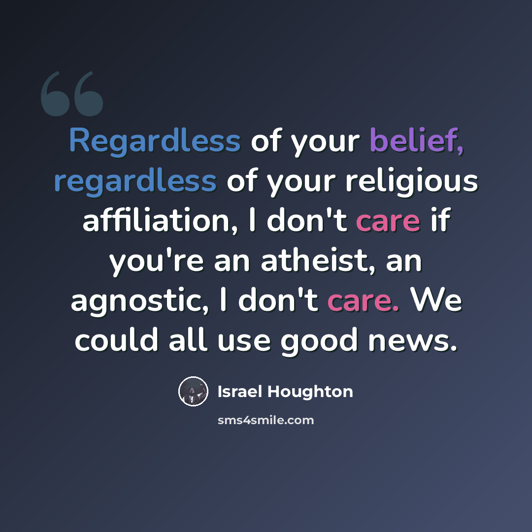 “Regardless of your belief, regardless of your religious affiliation, I don't care if you're an atheist, an agnostic, I don't care. We could all use good news.” quote by Israel Houghton