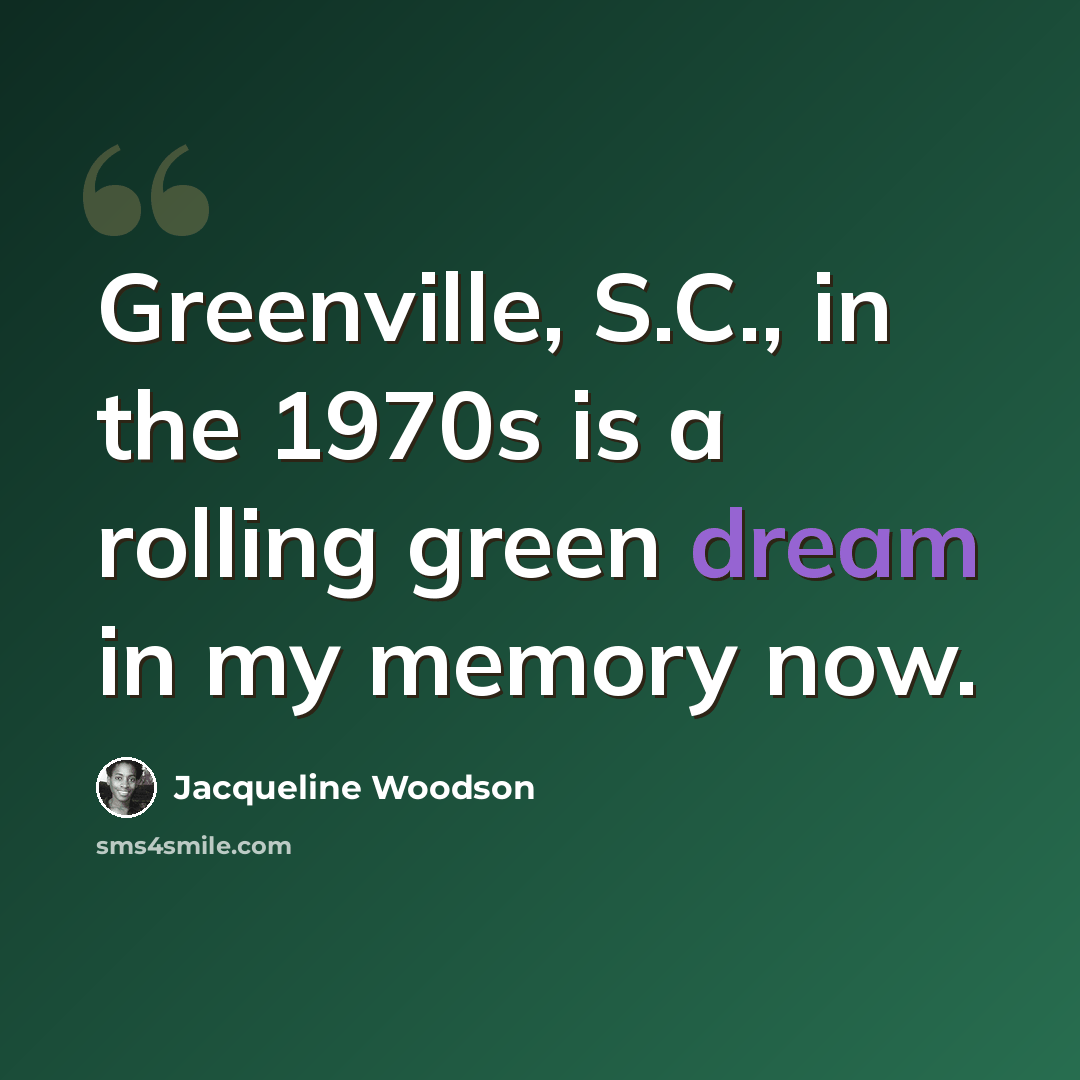 “Greenville, S.C., in the 1970s is a rolling green dream in my memory now.” quote by Jacqueline Woodson