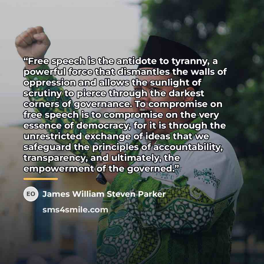 “Free speech is the antidote to tyranny, a powerful force that dismantles the walls of oppression and allows the sunlight of scrutiny to pierce through the darkest corners of governance. To compromise on free speech is to compromise on the very essence of democracy, for it is through the…” quote by James William Steven Parker