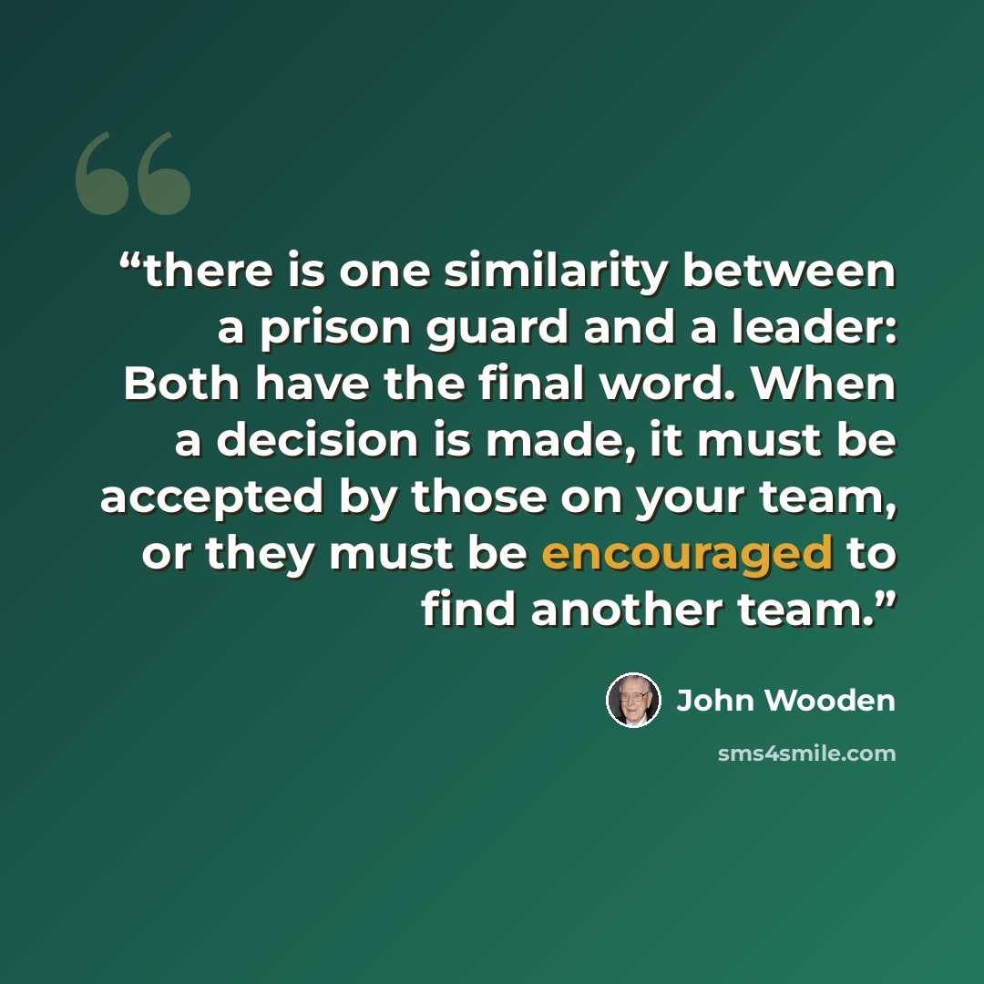 “there is one similarity between a prison guard and a leader: Both have the final word. When a decision is made, it must be accepted by those on your team, or they must be encouraged to find another team.” quote by John Wooden