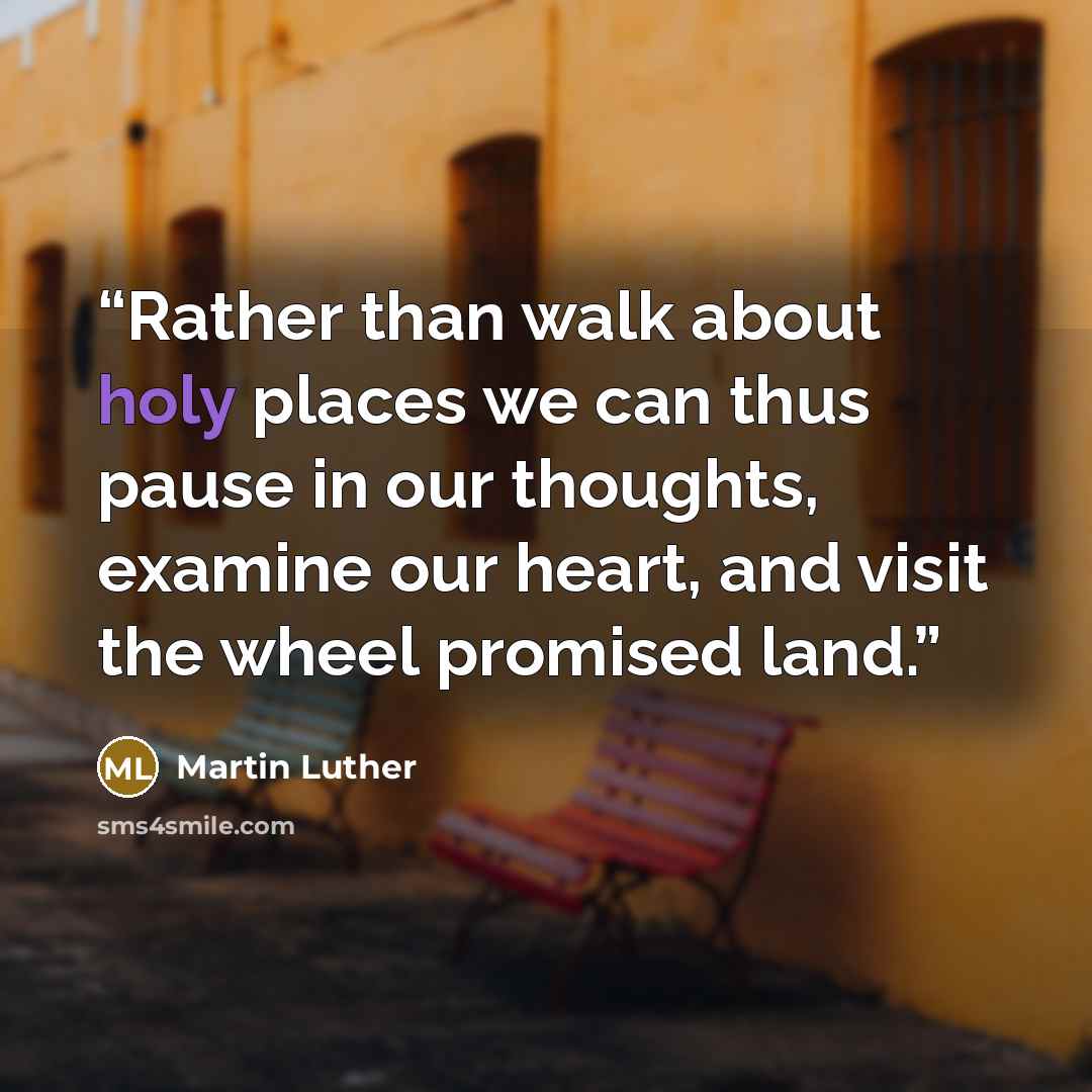 “Rather than walk about holy places we can thus pause in our thoughts, examine our heart, and visit the wheel promised land.” quote by Martin Luther