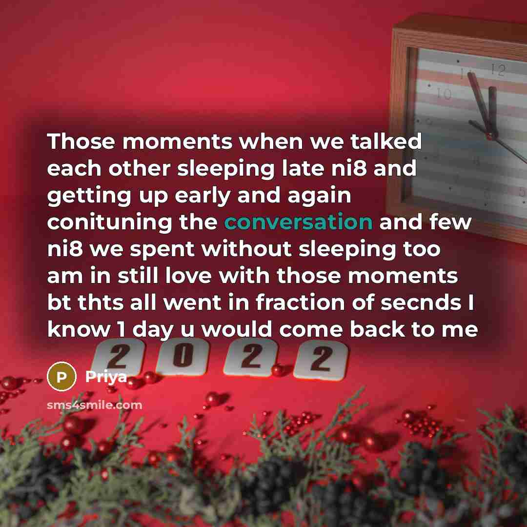 “Those moments when we talked each other sleeping late ni8 and getting up early and again conituning the conversation and few ni8 we spent without sleeping too am in still love with those moments bt thts all went in fraction of secnds I know 1 day u would come back to me” quote by Priya