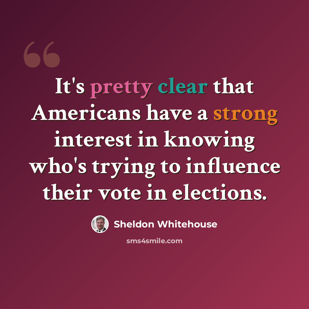 “It's pretty clear that Americans have a strong interest in knowing who's trying to influence their vote in elections.” quote by Sheldon Whitehouse