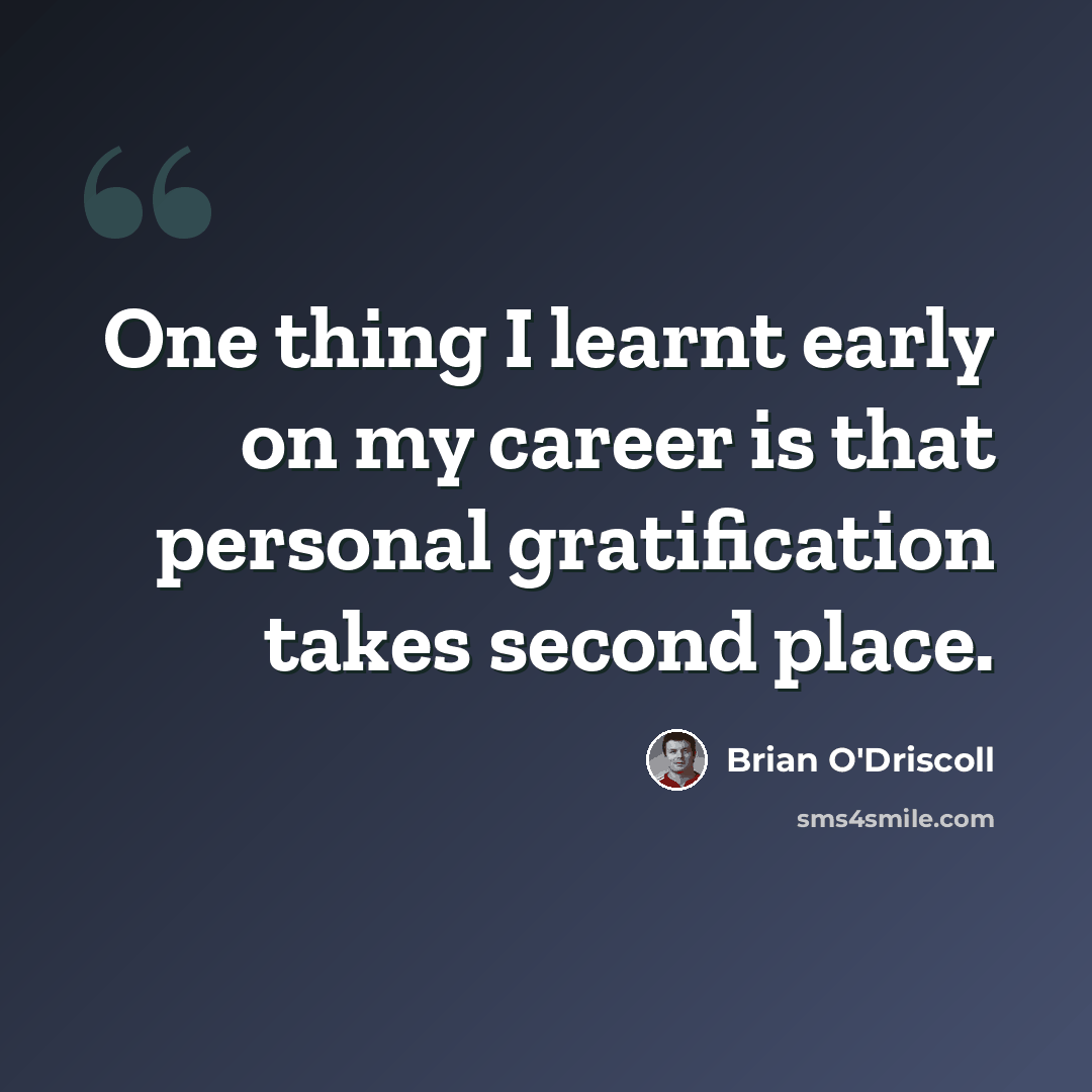 “One thing I learnt early on my career is that personal gratification takes second place.” quote by Brian O'Driscoll