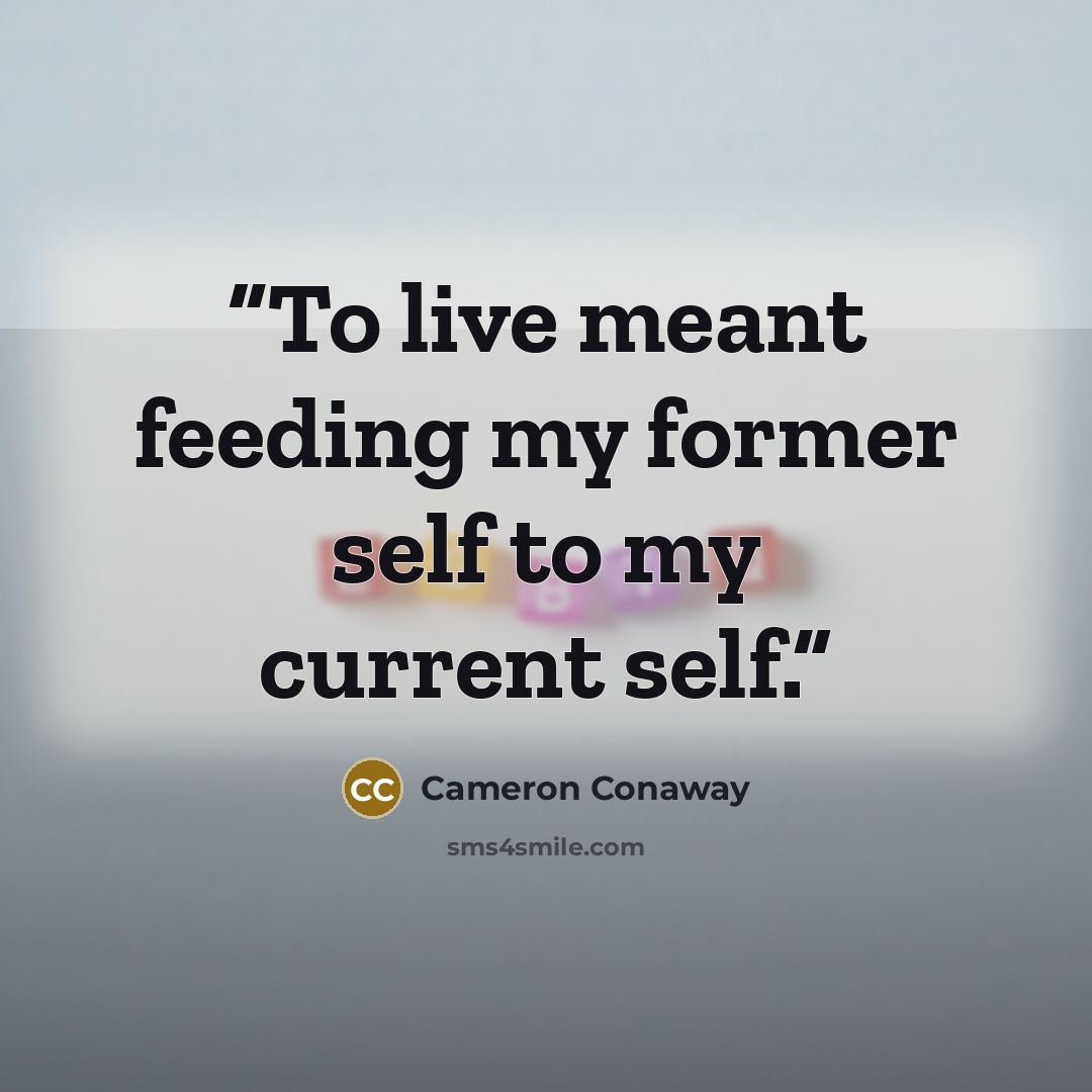 “To live meant feeding my former self to my current self.” quote by Cameron Conaway