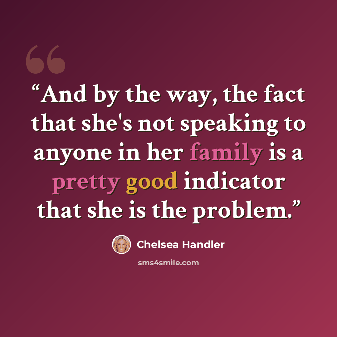 “And by the way, the fact that she's not speaking to anyone in her family is a pretty good indicator that she is the problem.” quote by Chelsea Handler