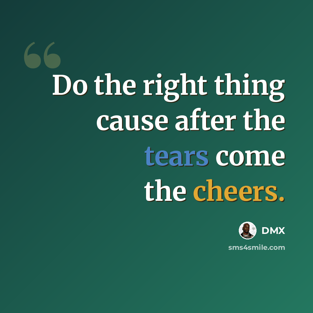 “Do the right thing cause after the tears come the cheers.” quote by DMX