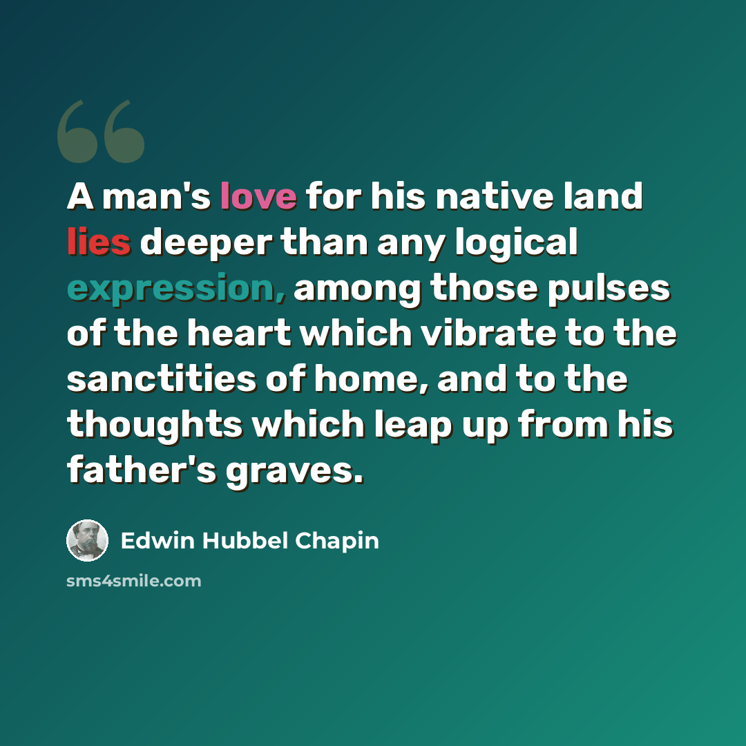 “A man's love for his native land lies deeper than any logical expression, among those pulses of the heart which vibrate to the sanctities of home, and to the thoughts which leap up from his father's graves.” quote by Edwin Hubbel Chapin