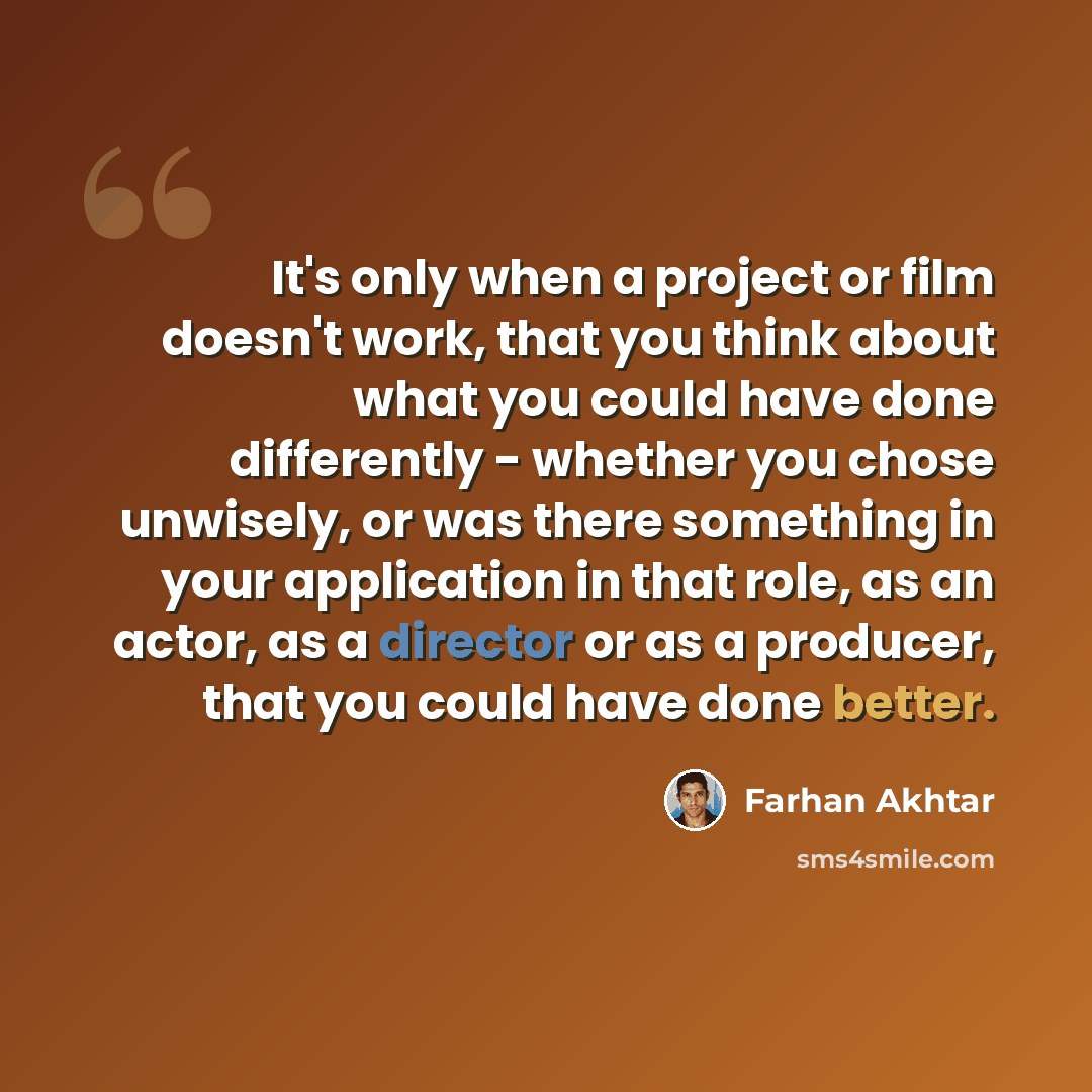“It's only when a project or film doesn't work, that you think about what you could have done differently - whether you chose unwisely, or was there something in your application in that role, as an actor, as a director or as a producer, that you could have done better.” quote by Farhan Akhtar