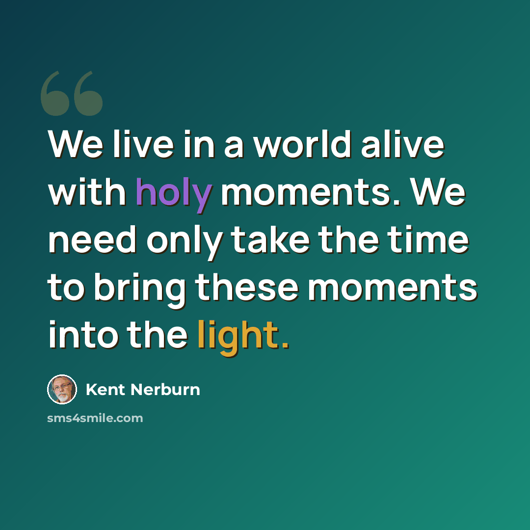 “We live in a world alive with holy moments. We need only take the time to bring these moments into the light.” quote by Kent Nerburn