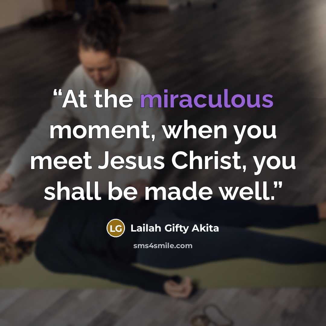“At the miraculous moment, when you meet Jesus Christ, you shall be made well.” quote by Lailah Gifty Akita