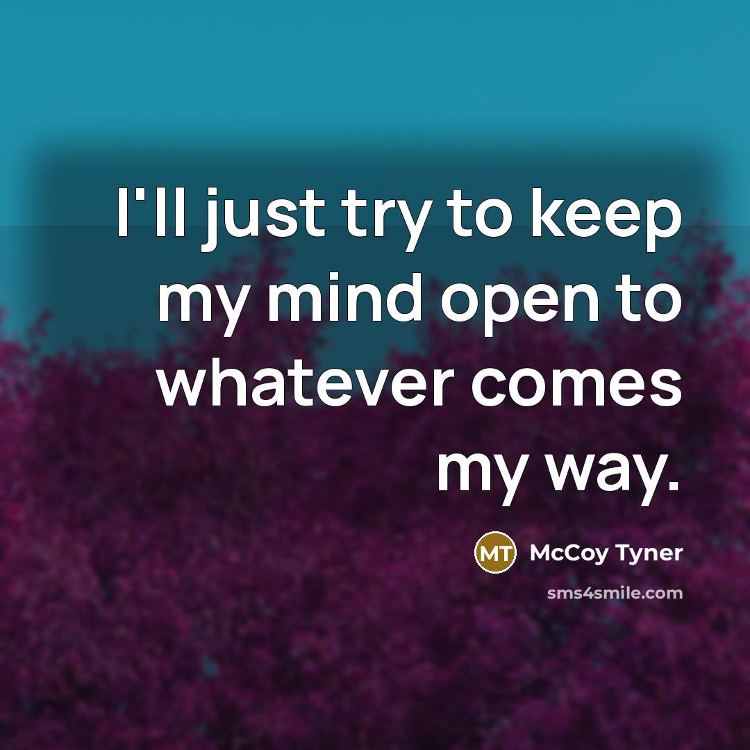 “I'll just try to keep my mind open to whatever comes my way.” quote by McCoy Tyner