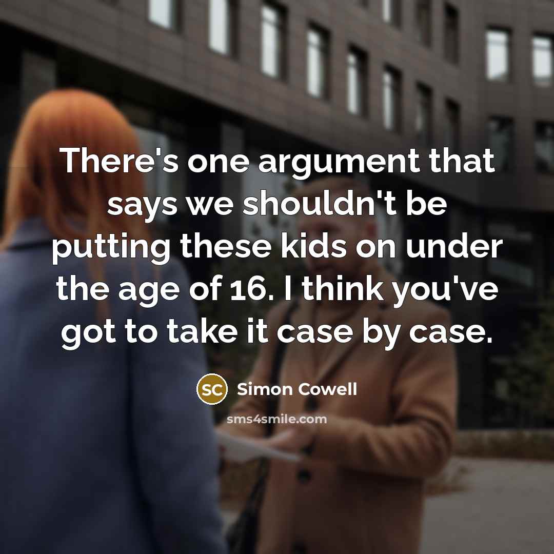 “There's one argument that says we shouldn't be putting these kids on under the age of 16. I think you've got to take it case by case.” quote by Simon Cowell