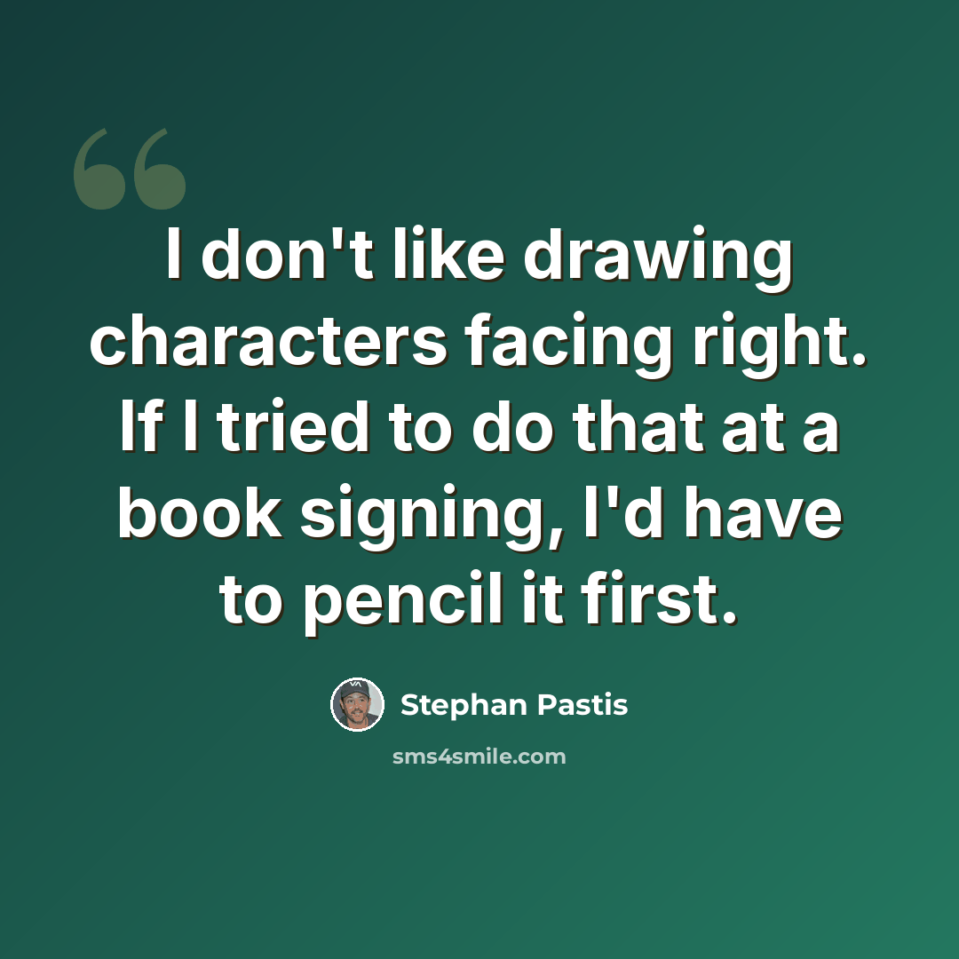 “I don't like drawing characters facing right. If I tried to do that at a book signing, I'd have to pencil it first.” quote by Stephan Pastis