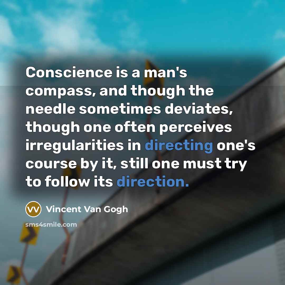 “Conscience is a man's compass, and though the needle sometimes deviates, though one often perceives irregularities in directing one's course by it, still one must try to follow its direction.” quote by Vincent Van Gogh