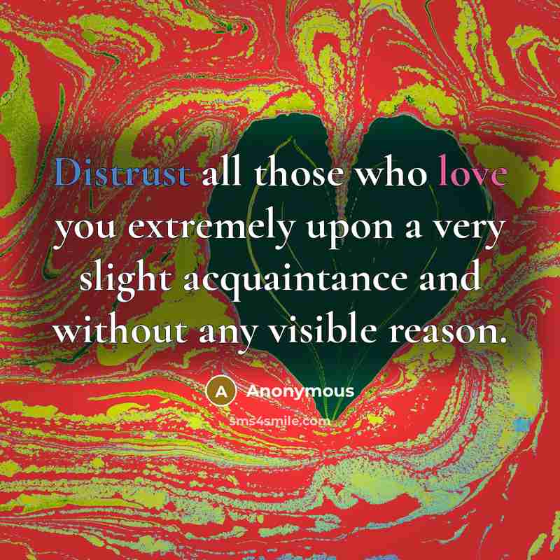 “Distrust all those who love you extremely upon a very slight acquaintance and without any visible reason.” quote by Anonymous