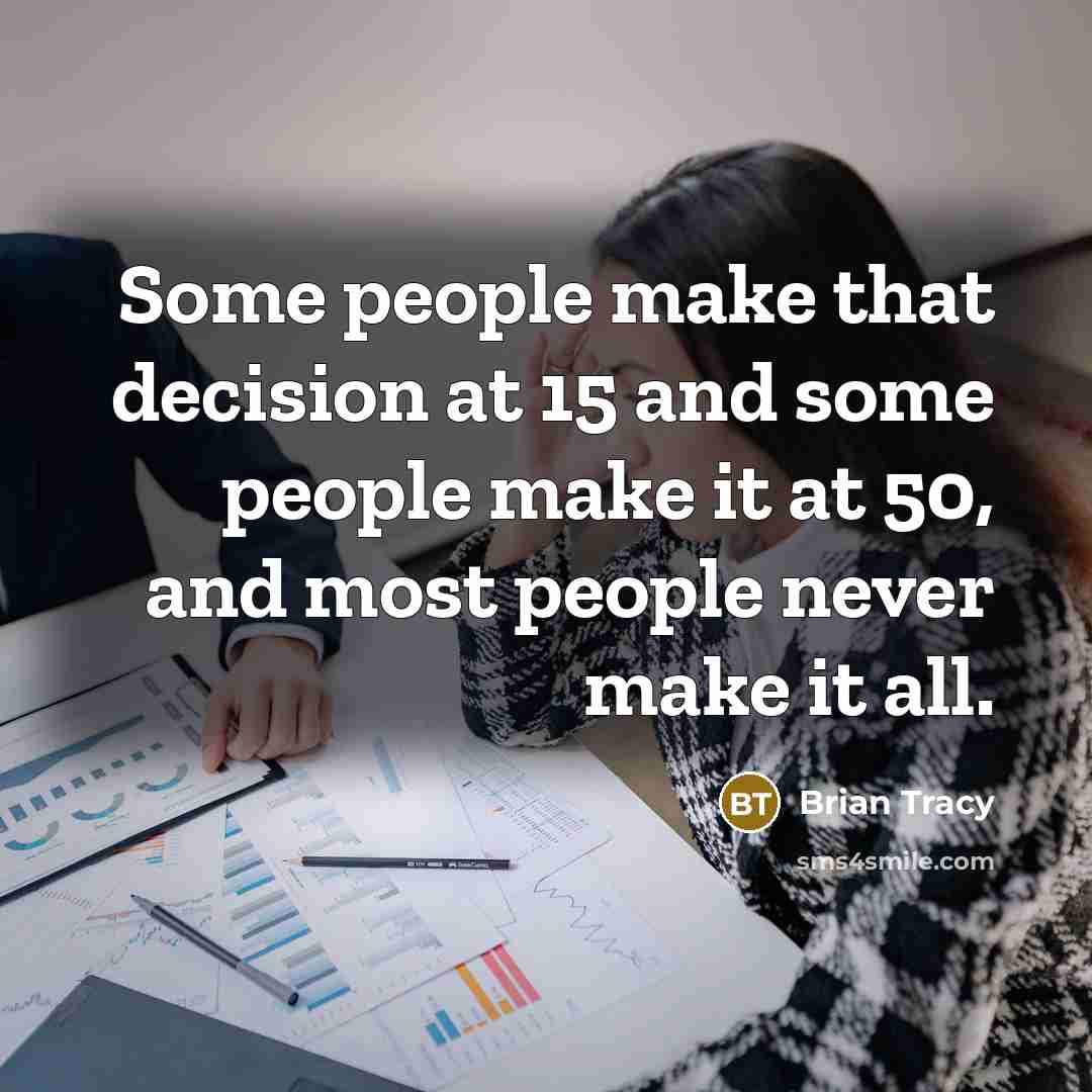 “Some people make that decision at 15 and some people make it at 50, and most people never make it all.” quote by Brian Tracy