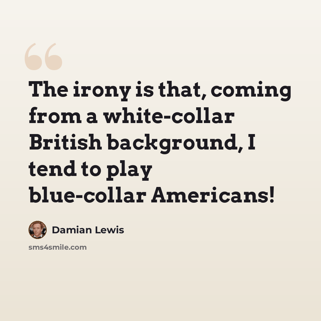 “The irony is that, coming from a white-collar British background, I tend to play blue-collar Americans!” quote by Damian Lewis