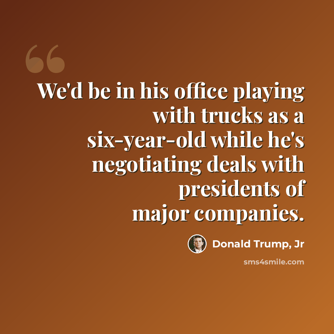 “We'd be in his office playing with trucks as a six-year-old while he's negotiating deals with presidents of major companies.” quote by Donald Trump, Jr