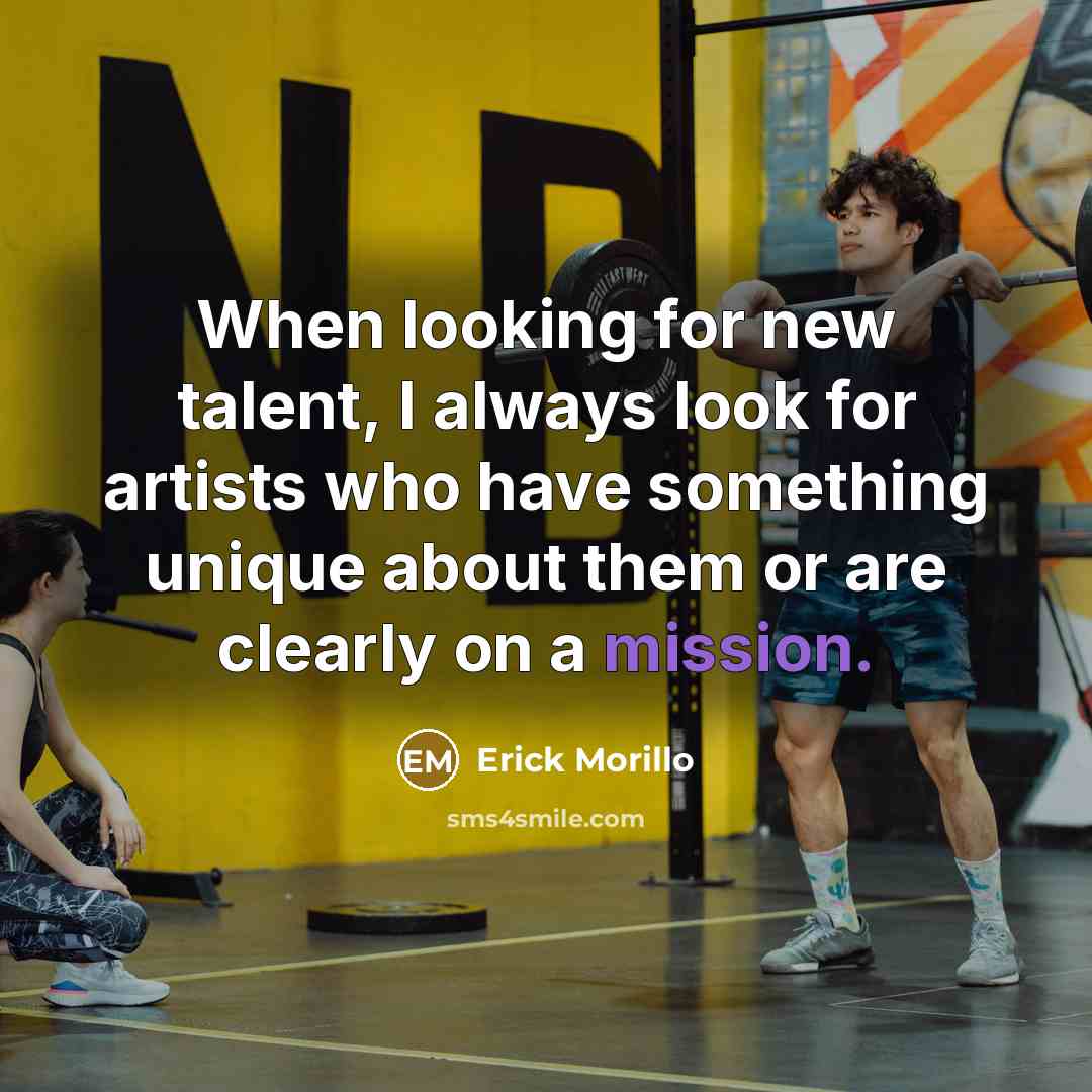 “When looking for new talent, I always look for artists who have something unique about them or are clearly on a mission.” quote by Erick Morillo